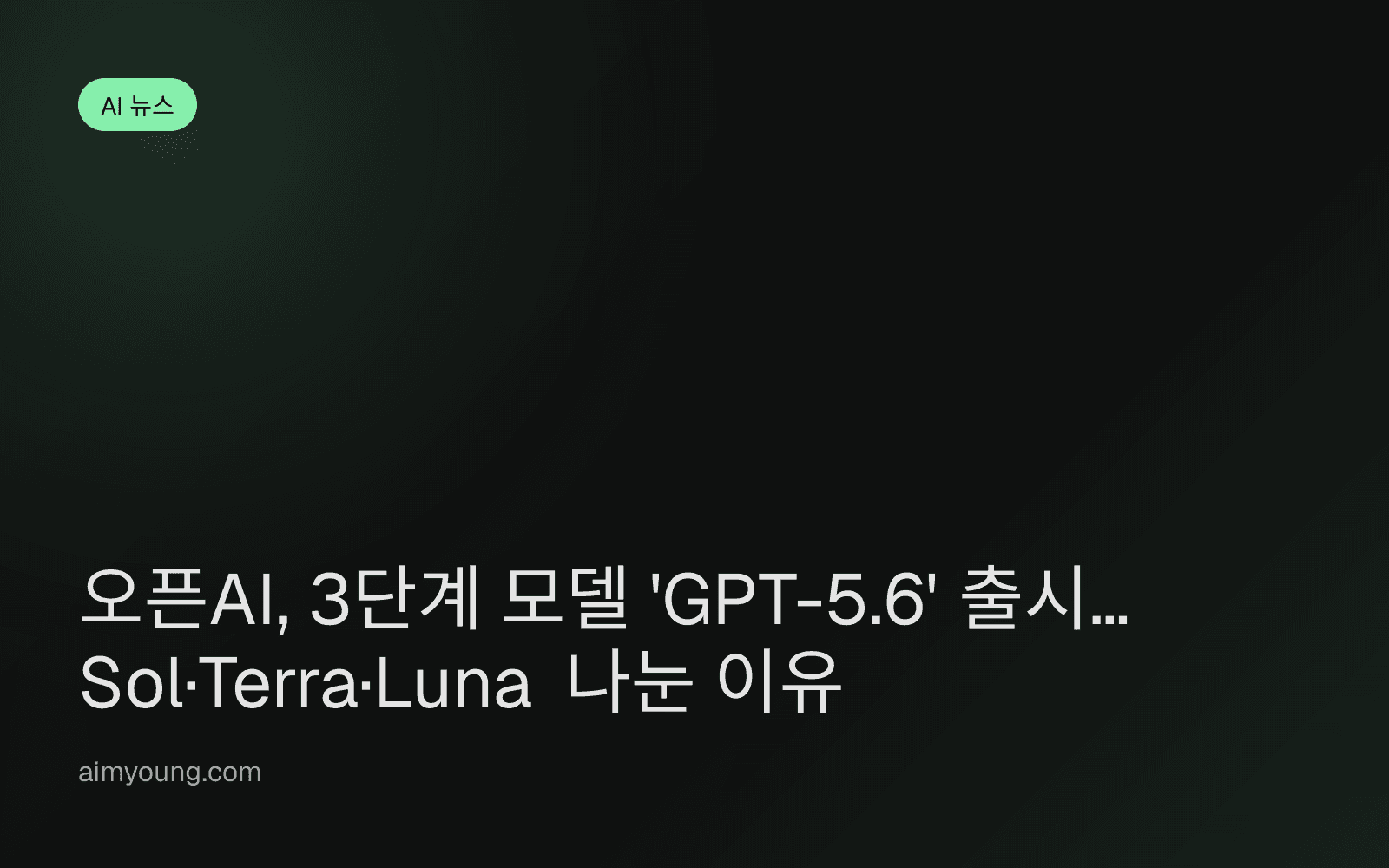 오픈AI, 3단계 모델 'GPT-5.6' 출시… Sol·Terra·Luna 나눈 이유