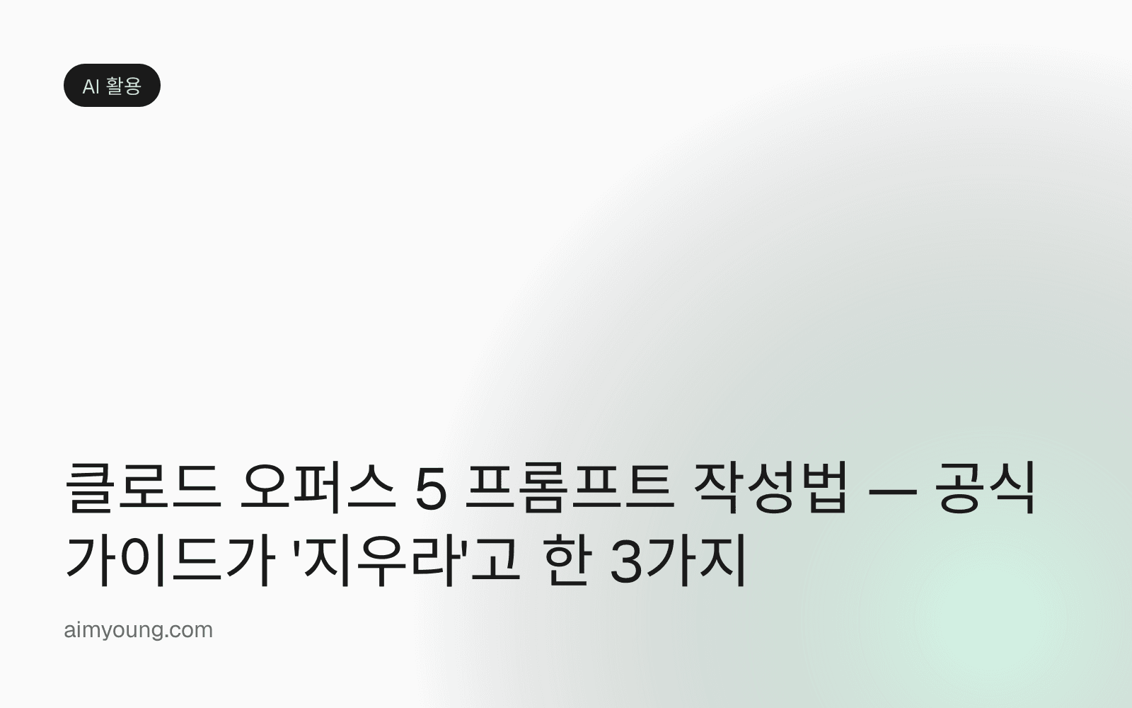 클로드 오퍼스 5 프롬프트 작성법 — 공식 가이드가 '지우라'고 한 3가지