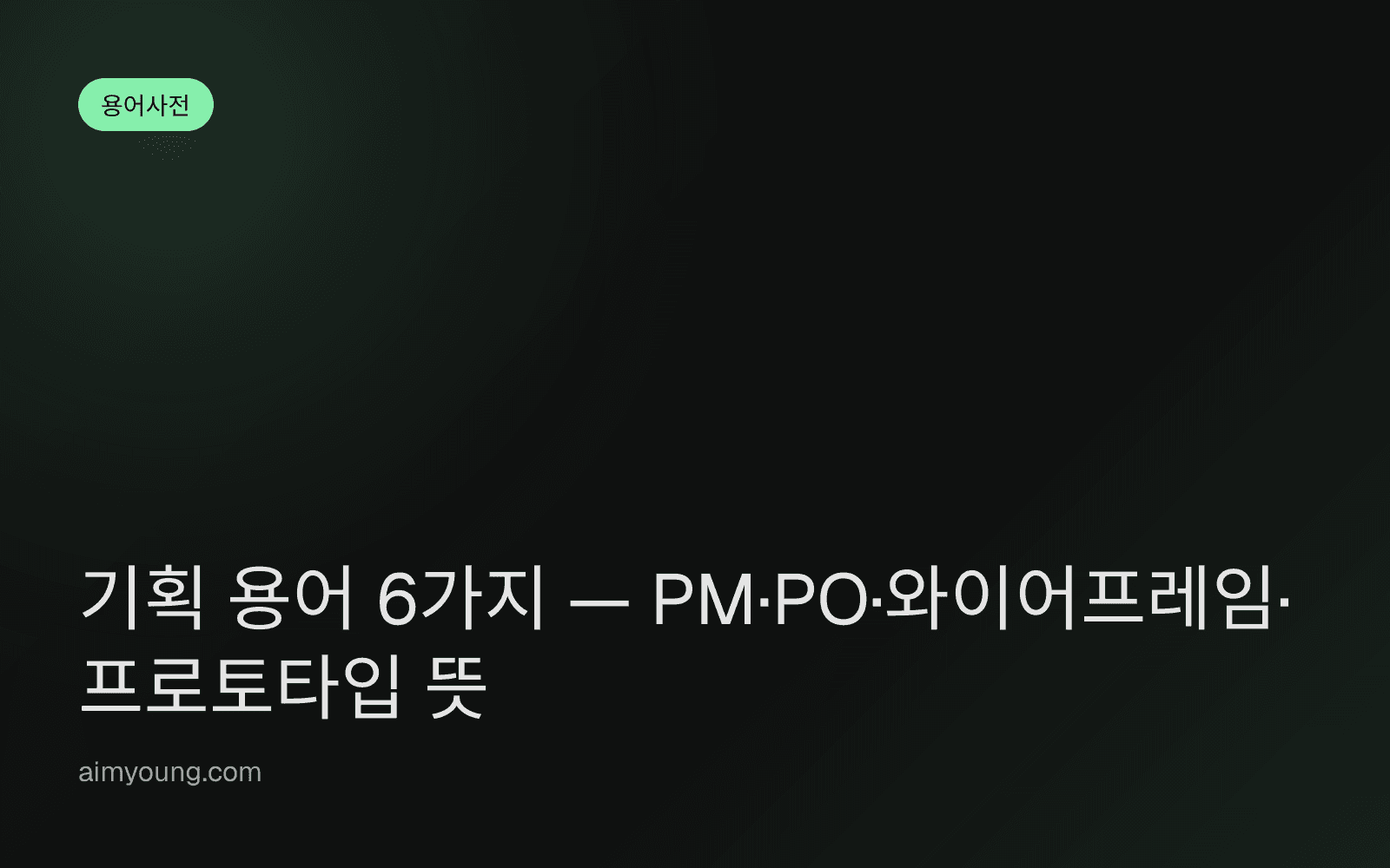 기획 용어 6가지 — PM·PO·와이어프레임·프로토타입 뜻