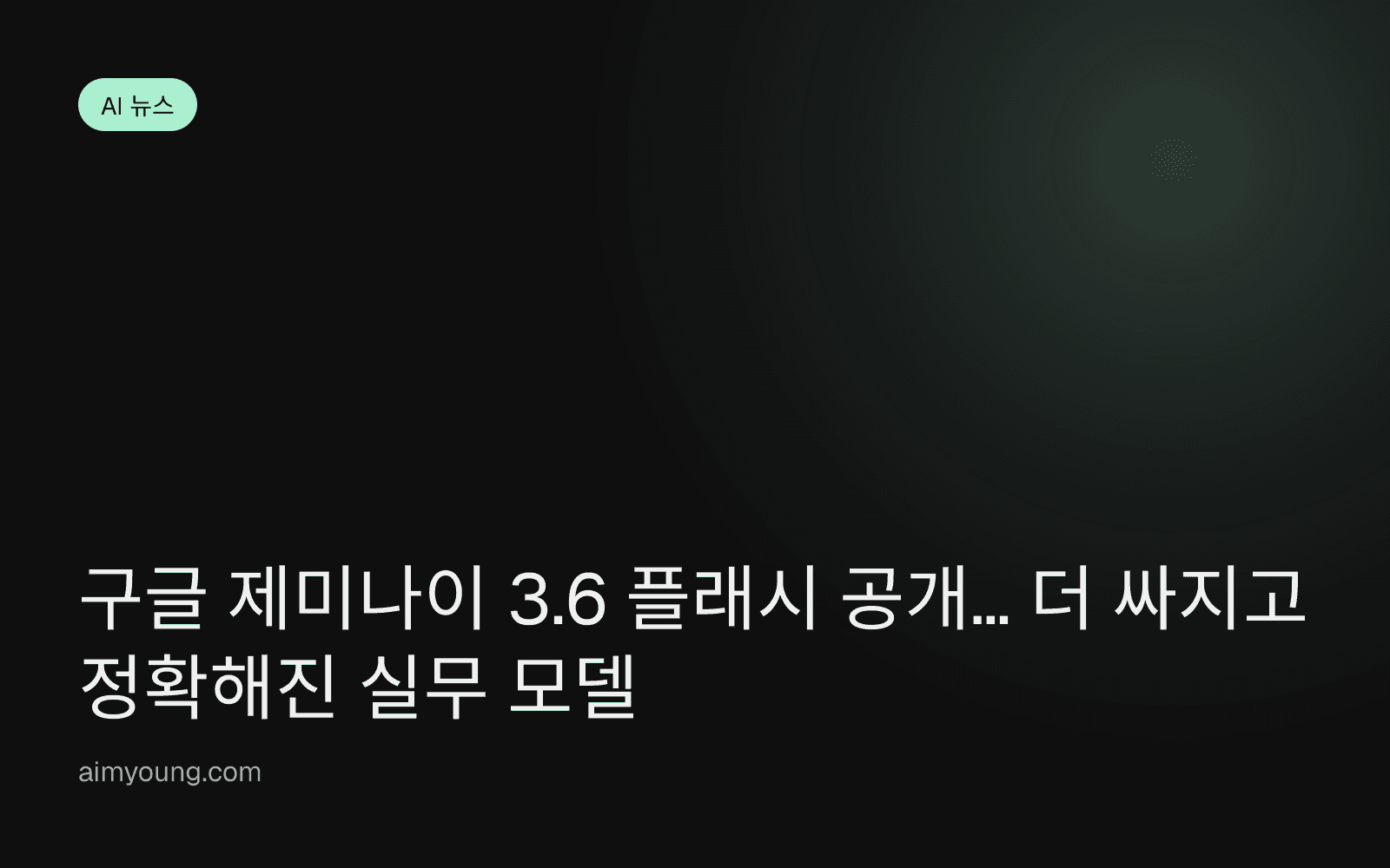 구글 제미나이 3.6 플래시 공개… 더 싸지고 정확해진 실무 모델