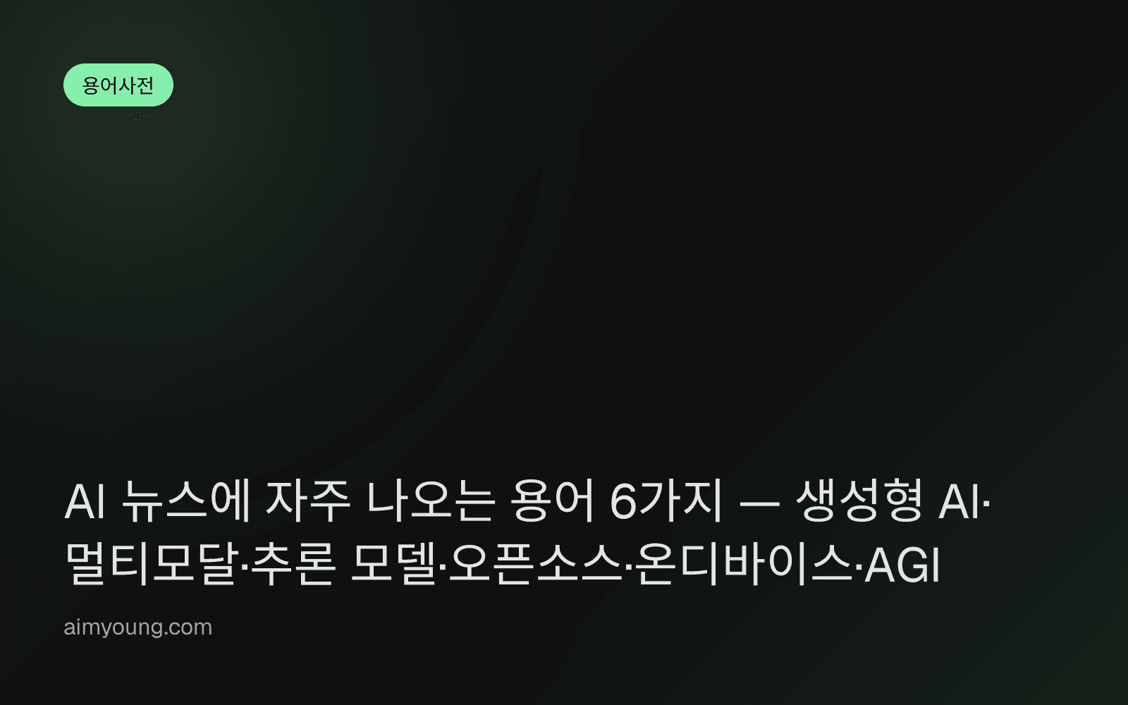 AI 뉴스에 자주 나오는 용어 6가지 — 생성형 AI·멀티모달·추론 모델·오픈소스·온디바이스·AGI